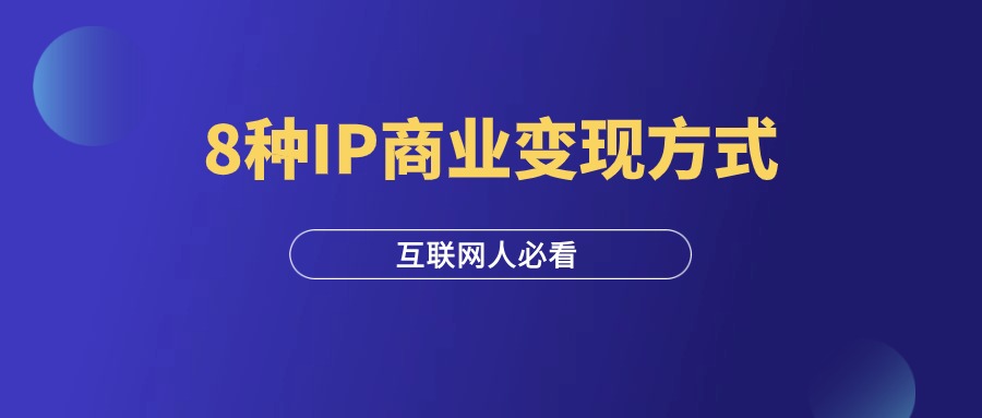 做IP的8种商业变现方式， 你一定要知道！-羽富社星球