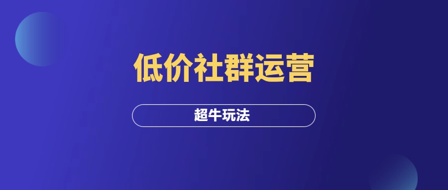 低价社群运营，这波牛逼的玩法你get了吗？-羽富社星球