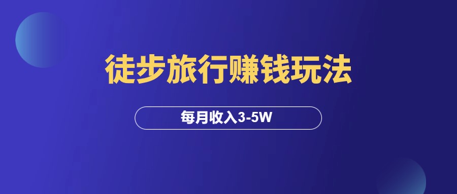 徒步旅行赚钱玩法，每月收入3-5W！-羽研社