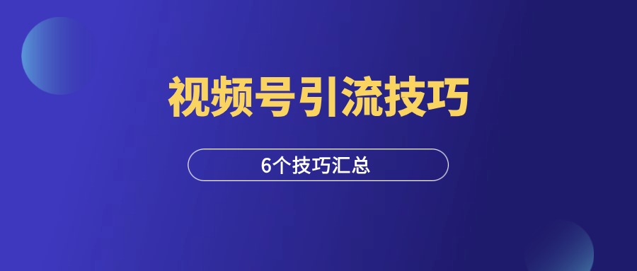 视频号6大引流技巧，非常实用！-羽富社