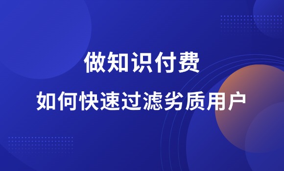 做知识付费，如何快速过滤劣质用户？-羽富社星球